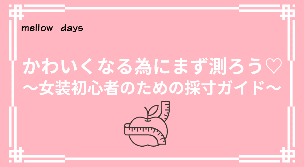 かわいくなる為にまず測ろう♡～女装初心者のための採寸ガイド～